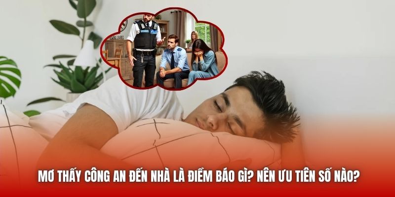 Mơ Thấy Công An Đến Nhà Là Điềm Báo Gì? Nên Ưu Tiên Số Nào?