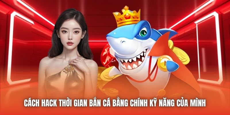 Cách hack thời gian Bắn Cá bằng chính kỹ năng của mình